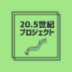 20.5世紀プロジェクト